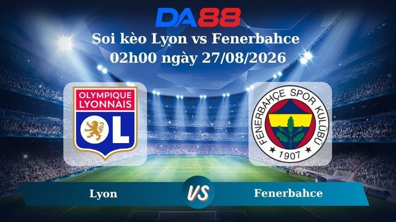 DA88 Nhận định soi kèo Lyon vs Fenerbahce 02h00 ngày 27/08/2026 – Vòng loại Champions League