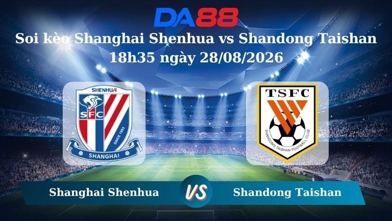 DA88 Nhận định soi kèo Shanghai Shenhua vs Shandong Taishan 18h35 ngày 28/08/2026 – VĐQG Trung Quốc
